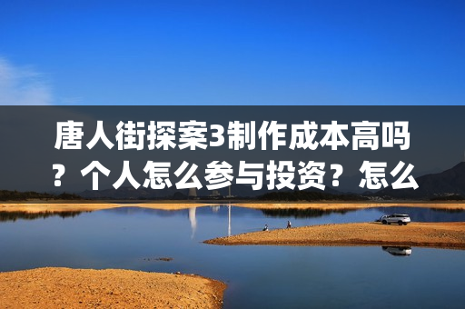 唐人街探案3制作成本高吗？个人怎么参与投资？怎么分析对比？(唐人街探案制片人陈祉希)