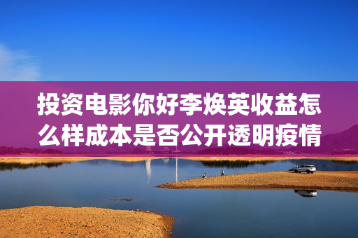投资电影你好李焕英收益怎么样成本是否公开透明疫情有影响吗？(你好李票房排行榜)