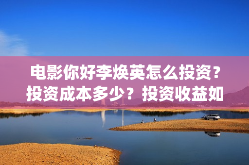 电影你好李焕英怎么投资？投资成本多少？投资收益如何？(电影你好李焕英内容简介)