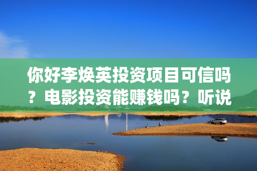 你好李焕英投资项目可信吗？电影投资能赚钱吗？听说能保本是真是假？(你好李焕英投资公司有哪些)