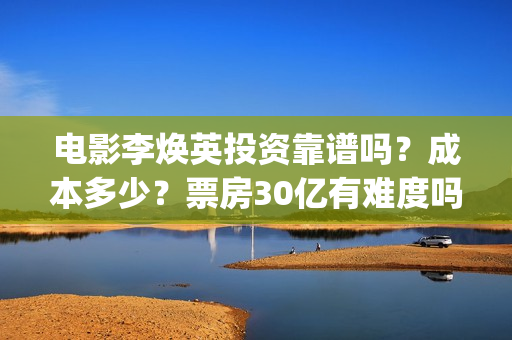 电影李焕英投资靠谱吗？成本多少？票房30亿有难度吗(电影李焕英投资方)