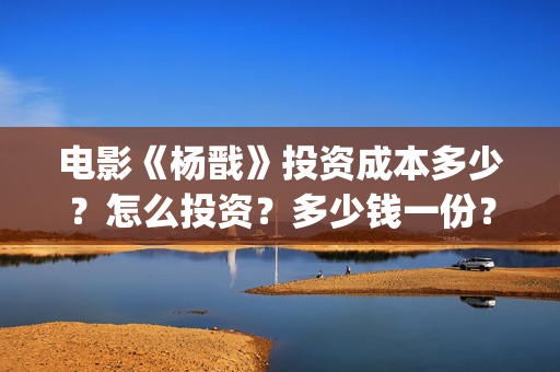 电影《杨戬》投资成本多少？怎么投资？多少钱一份？(电影杨戬怎样)