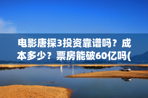 电影唐探3投资靠谱吗？成本多少？票房能破60亿吗(唐探3投资比例)