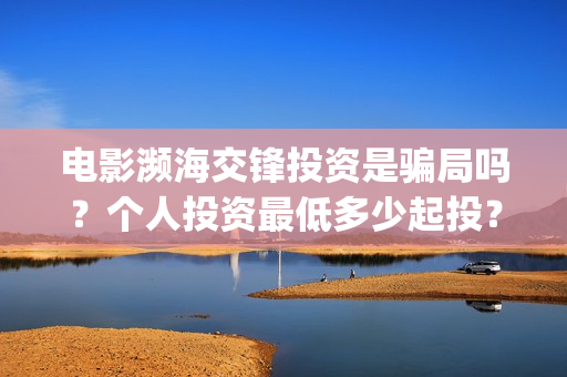 电影濒海交锋投资是骗局吗？个人投资最低多少起投？(濒海交锋电影怎么样)