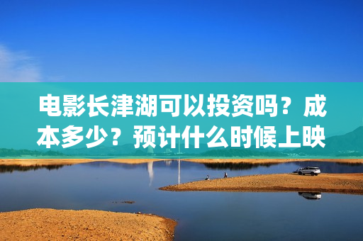 电影长津湖可以投资吗？成本多少？预计什么时候上映？(长津湖的电影叫什么)