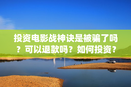 投资电影战神诀是被骗了吗？可以退款吗？如何投资？(战神诀票房预测)