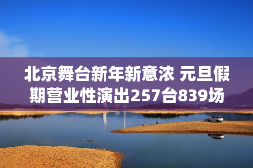 北京舞台新年新意浓 元旦假期营业性演出257台839场 观众超20万人次(北京文艺台 新春大联欢)