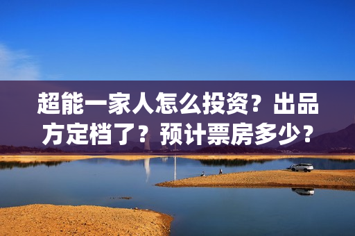 超能一家人怎么投资？出品方定档了？预计票房多少？(超能一家人2021年1月3日)