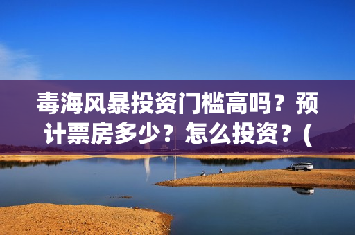 毒海风暴投资门槛高吗？预计票房多少？怎么投资？(毒海风暴有哪几家拍摄)
