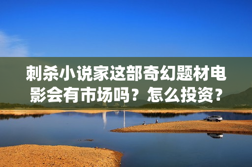刺杀小说家这部奇幻题材电影会有市场吗？怎么投资？成本多少？ (刺杀小说家这部电影好看吗)
