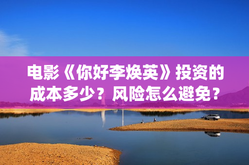 电影《你好李焕英》投资的成本多少？风险怎么避免？人人都可以做吗？(电影《你好李焕英》中,哪一个不是英子的好朋友)