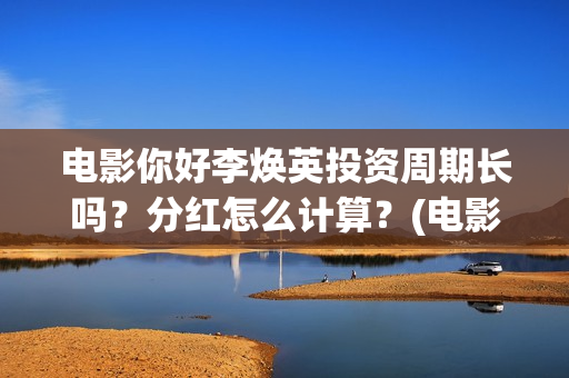 电影你好李焕英投资周期长吗？分红怎么计算？(电影你好李焕英上映时间)
