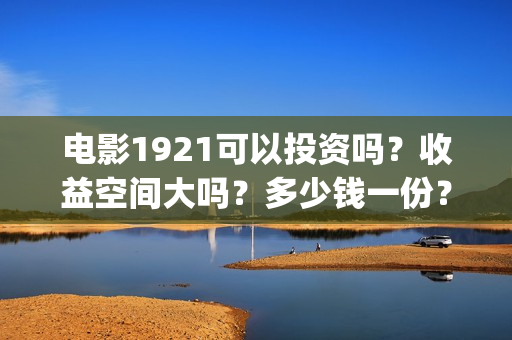 电影1921可以投资吗？收益空间大吗？多少钱一份？ (《1921》电影投资)