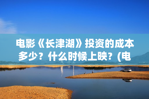 电影《长津湖》投资的成本多少？什么时候上映？(电影《长津湖》完整版播放免费观看)