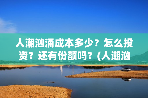 人潮汹涌成本多少？怎么投资？还有份额吗？(人潮汹涌制作成本是多少亿?)