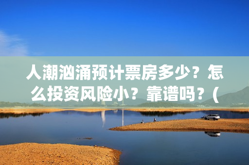 人潮汹涌预计票房多少？怎么投资风险小？靠谱吗？(人潮汹涌实时票房查询)
