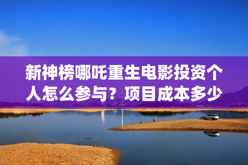 新神榜哪吒重生电影投资个人怎么参与？项目成本多少？保本的吗？(新神榜哪吒重生高清在线观看)