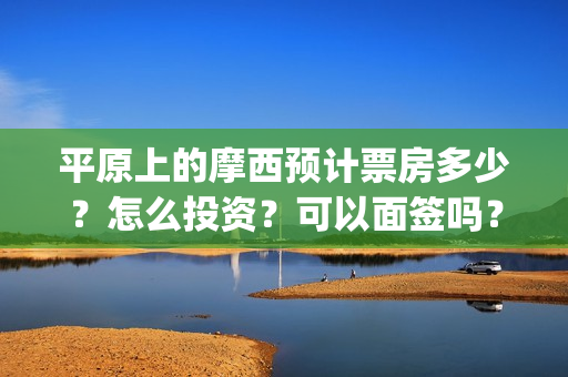 平原上的摩西预计票房多少？怎么投资？可以面签吗？(平原上的摩西收录)