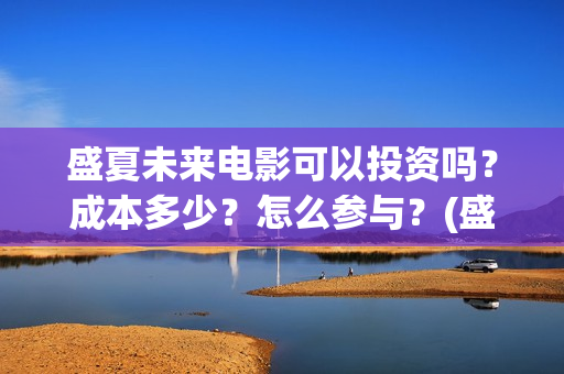 盛夏未来电影可以投资吗？成本多少？怎么参与？(盛夏未来电影简介)