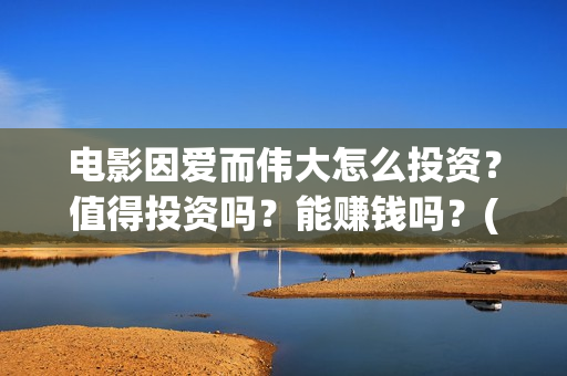 电影因爱而伟大怎么投资？值得投资吗？能赚钱吗？(因爱而伟大电影简介)