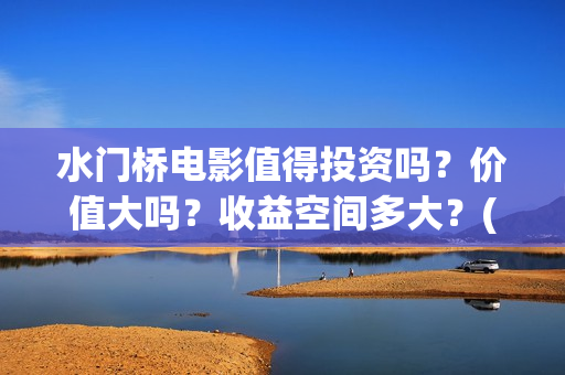 水门桥电影值得投资吗？价值大吗？收益空间多大？(水门桥电影剧情)