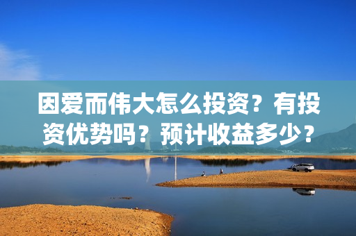 因爱而伟大怎么投资？有投资优势吗？预计收益多少？(因爱而伟大怎么回复对方)