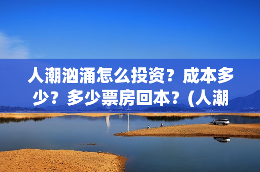 人潮汹涌怎么投资？成本多少？多少票房回本？(人潮汹涌怎么看)