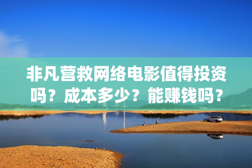 非凡营救网络电影值得投资吗？成本多少？能赚钱吗？(网络电影非凡营救)