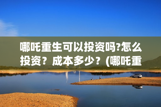 哪吒重生可以投资吗?怎么投资？成本多少？(哪吒重生可以投屏电视吗)