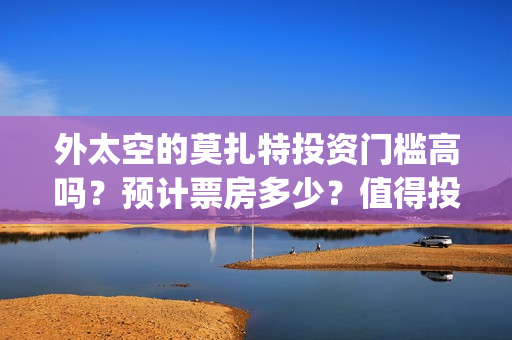 外太空的莫扎特投资门槛高吗？预计票房多少？值得投资吗？(外太空的莫扎特在线观看完整免费)