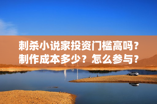 刺杀小说家投资门槛高吗？制作成本多少？怎么参与？(刺杀小说家投资成本)