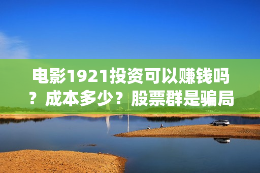 电影1921投资可以赚钱吗？成本多少？股票群是骗局吗(《1921》电影投资)