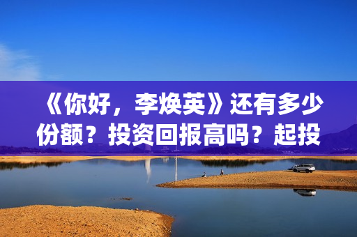 《你好，李焕英》还有多少份额？投资回报高吗？起投门槛多少？(你好李焕英小品)