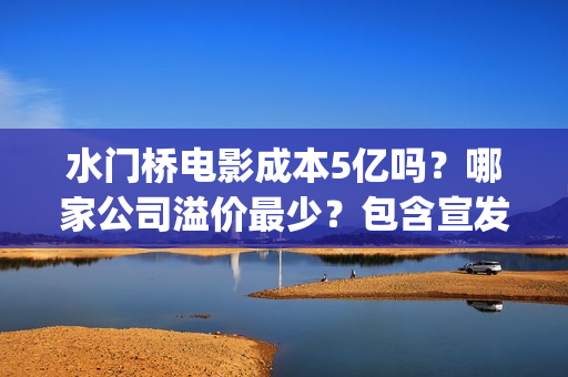 水门桥电影成本5亿吗？哪家公司溢价最少？包含宣发吗？(水门桥电影导演)