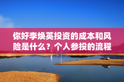 你好李焕英投资的成本和风险是什么？个人参投的流程是？找哪家公司投？(你好李焕英投资人名单完整)