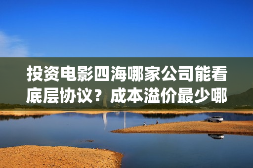 投资电影四海哪家公司能看底层协议？成本溢价最少哪家？(四海票房)
