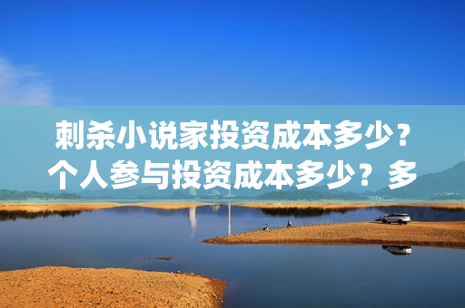 刺杀小说家投资成本多少？个人参与投资成本多少？多少能参与？(刺杀小说家投资商)