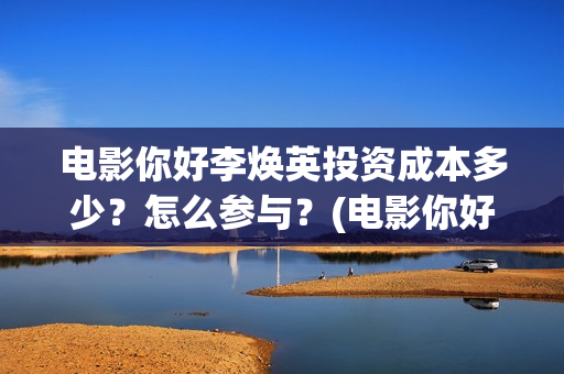 电影你好李焕英投资成本多少？怎么参与？(电影你好李焕英免费观看完整版)