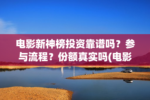 电影新神榜投资靠谱吗？参与流程？份额真实吗(电影新神榜怎么样)