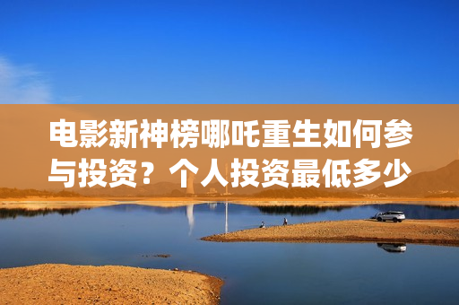 电影新神榜哪吒重生如何参与投资？个人投资最低多少起投？(播放新神榜哪吒)