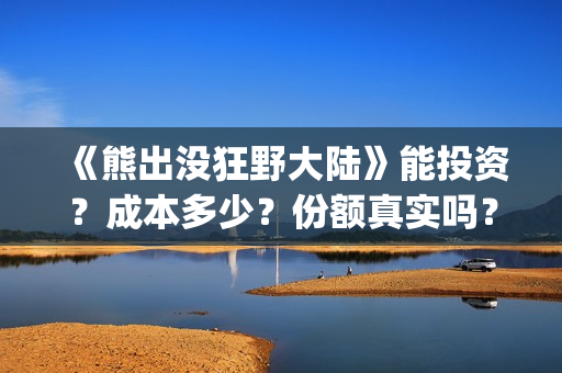 《熊出没狂野大陆》能投资？成本多少？份额真实吗？(熊出没狂野大陆完整电影免费观看)