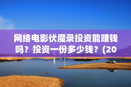 网络电影伏魔录投资能赚钱吗？投资一份多少钱？(2021伏魔录电影在线)