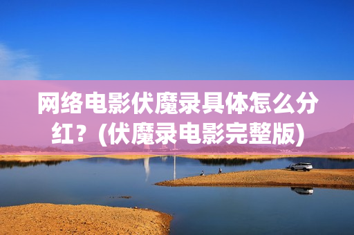 网络电影伏魔录具体怎么分红？(伏魔录电影完整版)