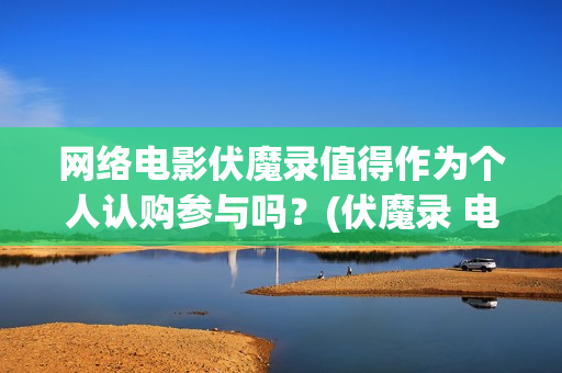 网络电影伏魔录值得作为个人认购参与吗？(伏魔录 电影)