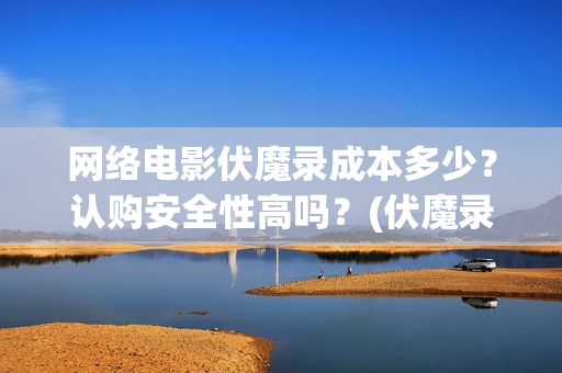 网络电影伏魔录成本多少？认购安全性高吗？(伏魔录演员表)