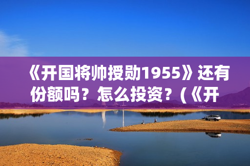 《开国将帅授勋1955》还有份额吗？怎么投资？(《开国将帅授勋1955》无锡皓奇影业有限公司)