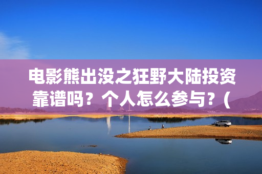 电影熊出没之狂野大陆投资靠谱吗？个人怎么参与？(电影熊出没之狂野大陆免费完整版)