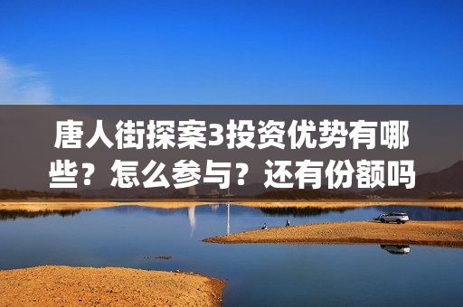 唐人街探案3投资优势有哪些？怎么参与？还有份额吗？(唐人街探案3 ghb)