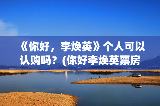 《你好，李焕英》个人可以认购吗？(你好李焕英票房最终多少亿)