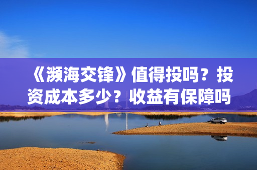 《濒海交锋》值得投吗？投资成本多少？收益有保障吗？(濒海交锋什么时候上映?怎么参与投资电影)